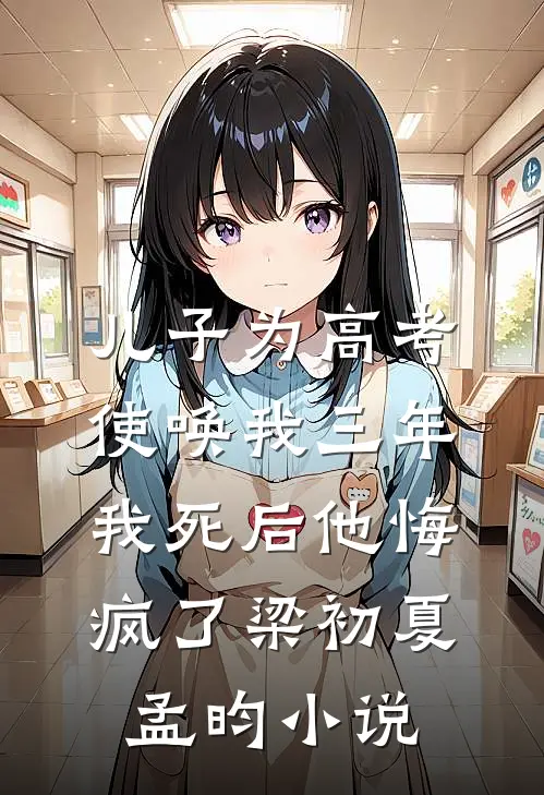 儿子为高考使唤我三年，我死后他悔疯了梁初夏孟昀小说