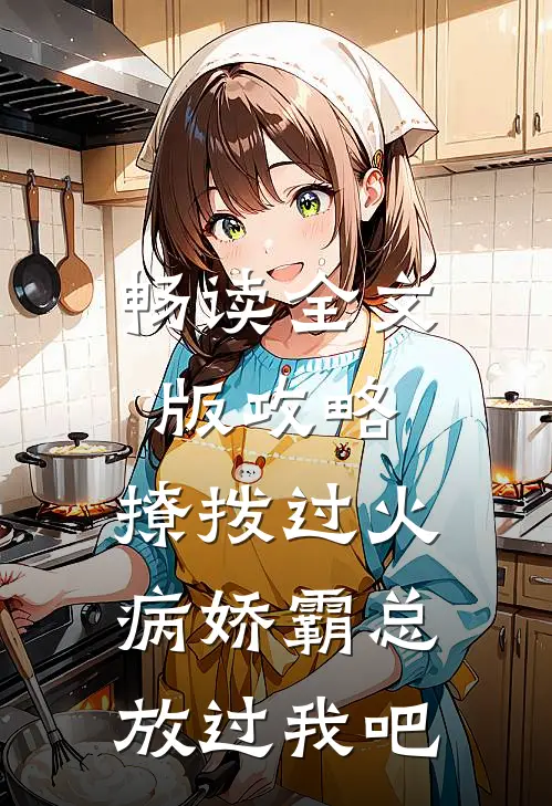 畅读全文版攻略：撩拨过火，病娇霸总放过我吧