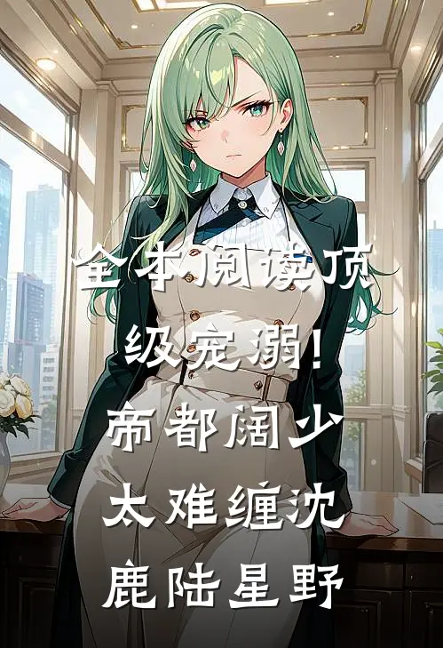 全本阅读顶级宠溺!帝都阔少太难缠沈鹿陆星野
