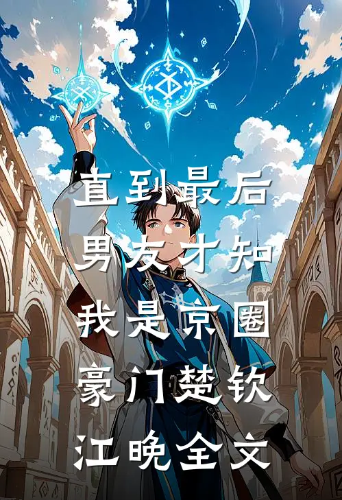 直到最后，男友才知我是京圈豪门楚钦江晚全文