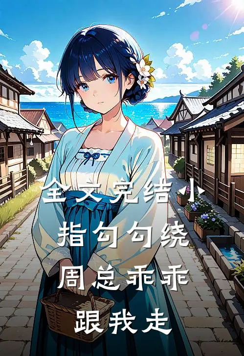 全文完结小指勾勾绕，周总乖乖跟我走