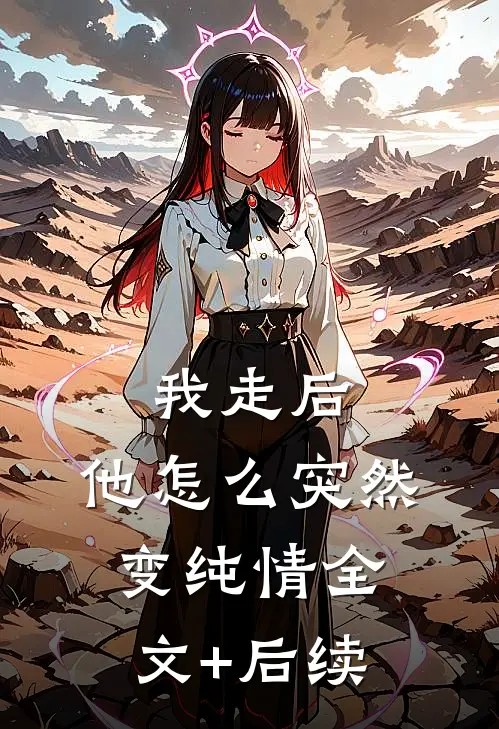 我走后，他怎么突然变纯情全文+后续