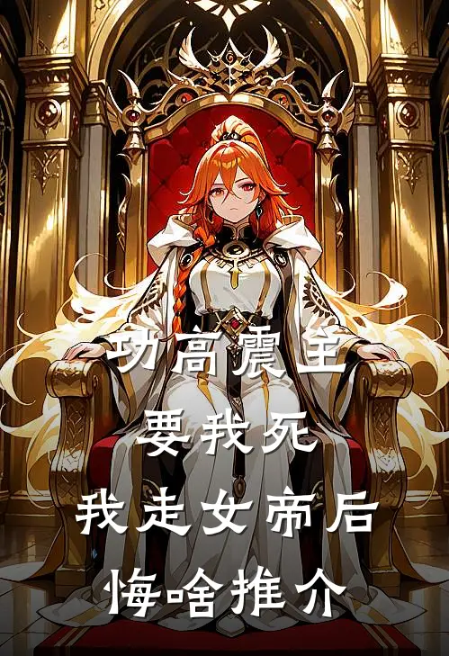 功高震主要我死，我走女帝后悔啥推介