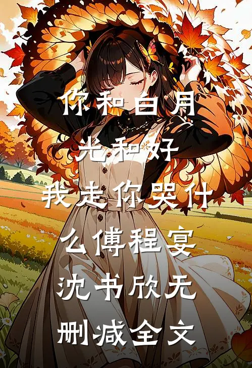 你和白月光和好，我走你哭什么傅程宴沈书欣无删减全文