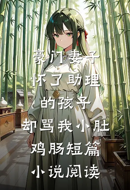 豪门妻子怀了助理的孩子，却骂我小肚鸡肠短篇小说阅读