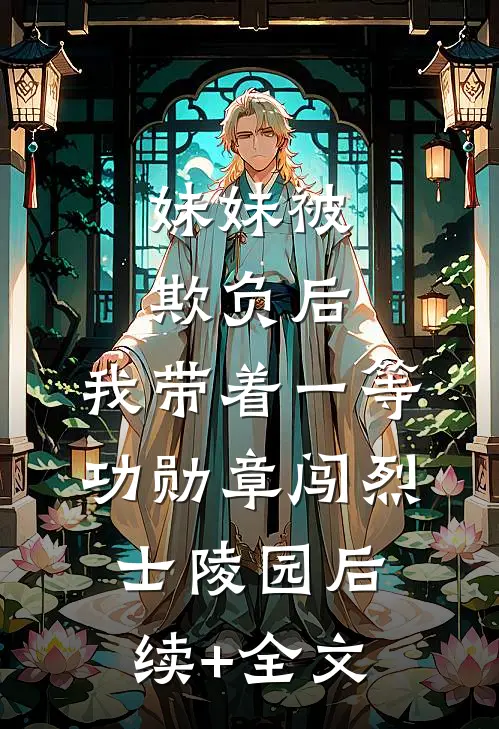 妹妹被欺负后，我带着一等功勋章闯烈士陵园后续+全文