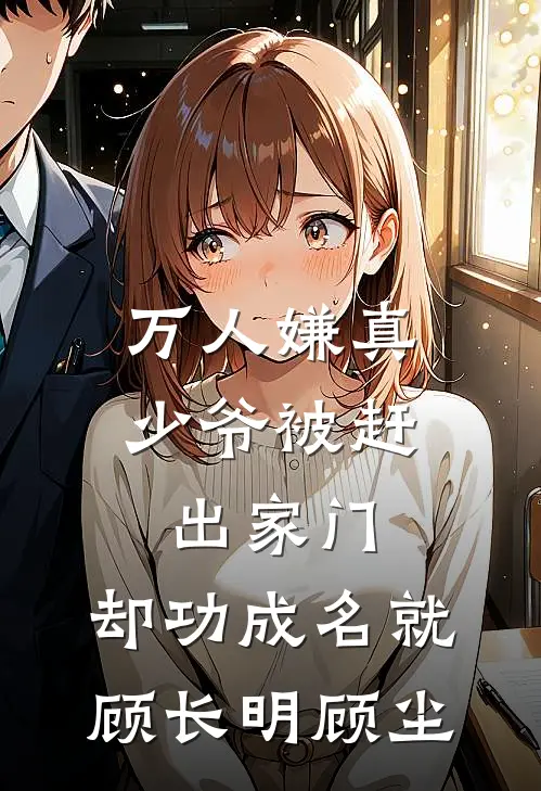 万人嫌真少爷被赶出家门，却功成名就顾长明顾尘