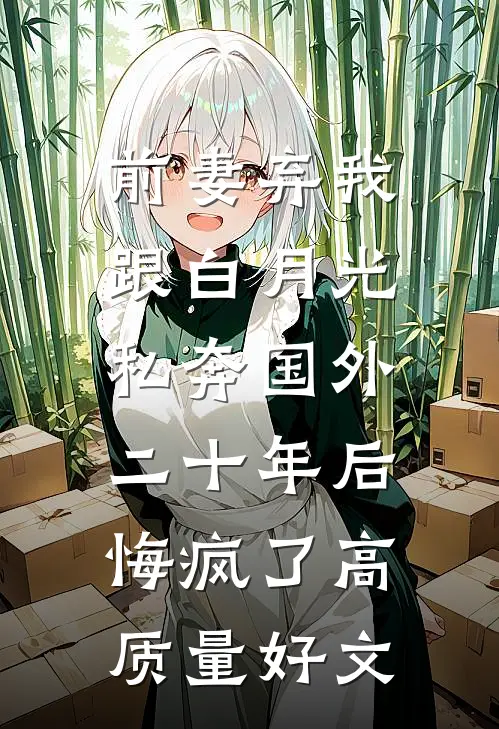 前妻弃我跟白月光私奔国外二十年后，悔疯了高质量好文