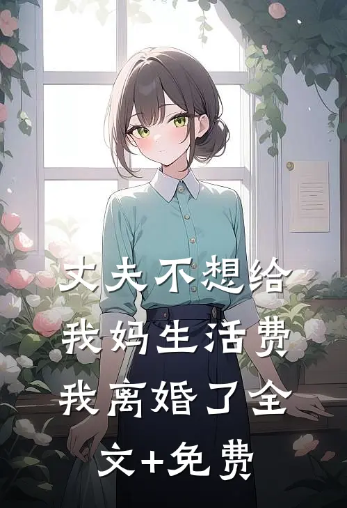 丈夫不想给我妈生活费，我离婚了全文+免费