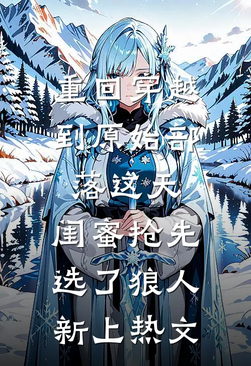 重回穿越到原始部落这天，闺蜜抢先选了狼人新上热文