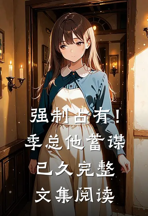 强制占有！季总他蓄谋已久完整文集阅读