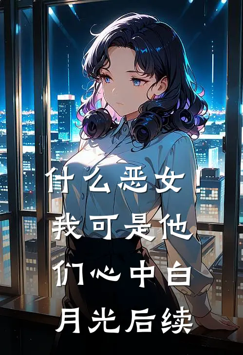 什么恶女！我可是他们心中白月光后续