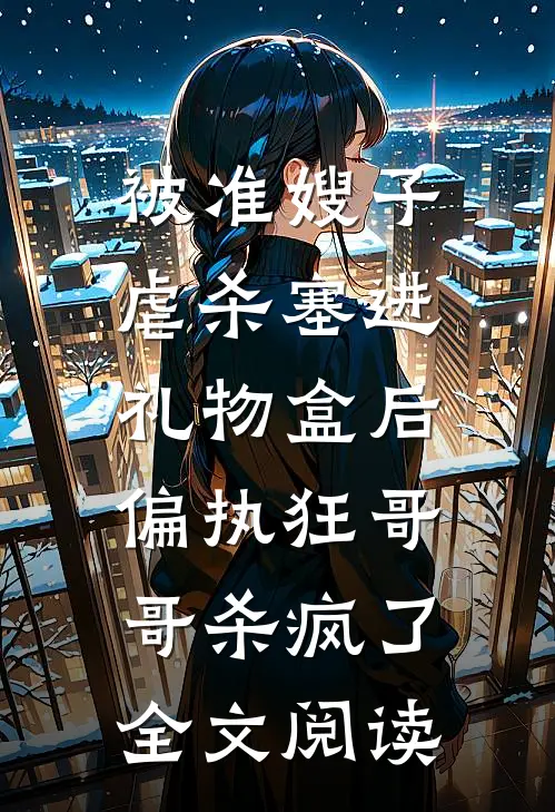 被准嫂子虐杀塞进礼物盒后，偏执狂哥哥杀疯了全文阅读