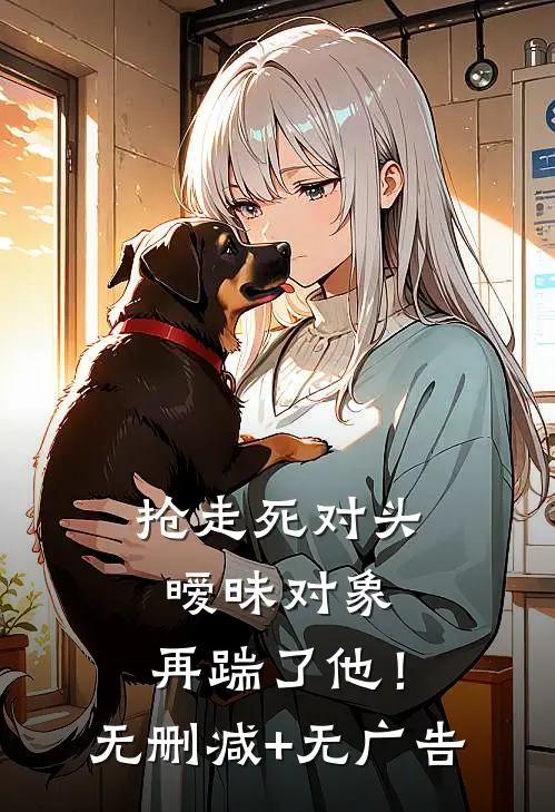 抢走死对头暧昧对象，再踹了他！无删减+无广告