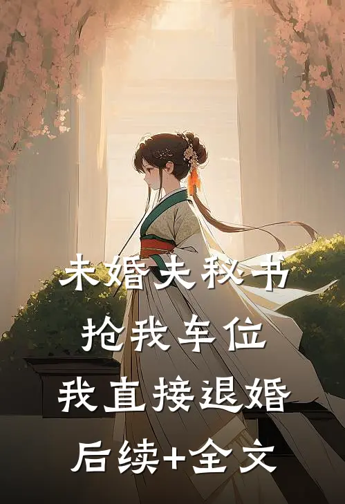 未婚夫秘书抢我车位，我直接退婚后续+全文