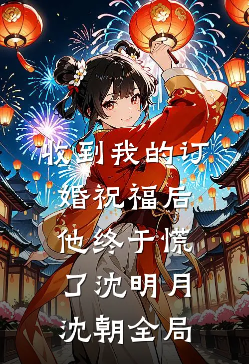 收到我的订婚祝福后，他终于慌了沈明月沈朝全局