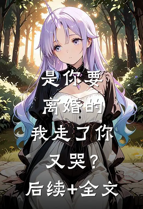 是你要离婚的，我走了你又哭？后续+全文