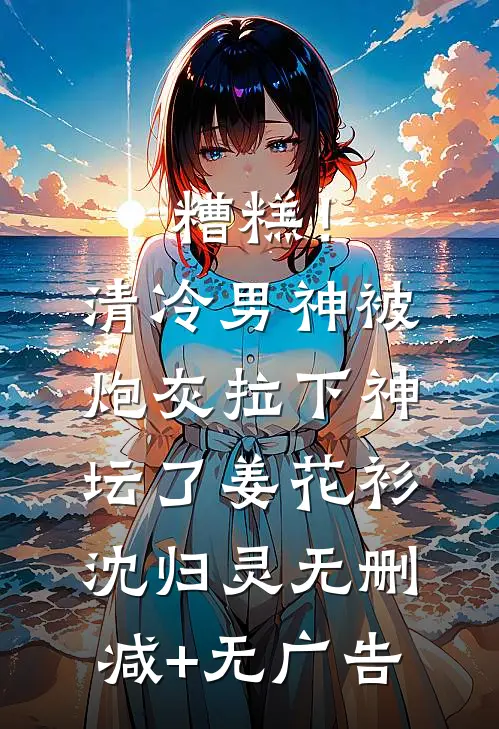 糟糕！清冷男神被炮灰拉下神坛了姜花衫沈归灵无删减+无广告