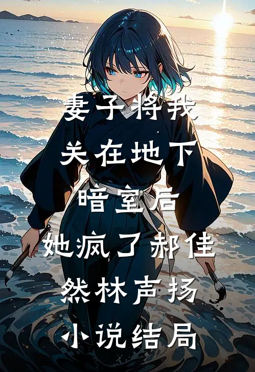 妻子将我关在地下暗室后，她疯了郝佳然林声扬小说结局