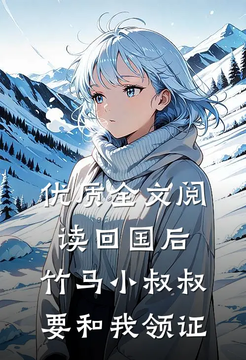 优质全文阅读回国后，竹马小叔叔要和我领证