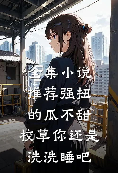 全集小说推荐强扭的瓜不甜，校草你还是洗洗睡吧