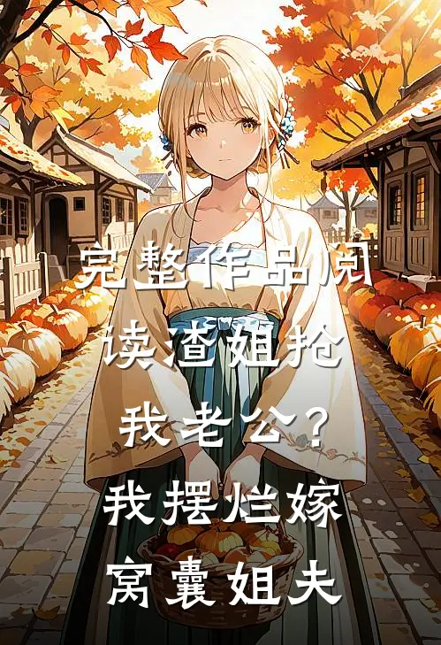 完整作品阅读渣姐抢我老公？我摆烂嫁窝囊姐夫