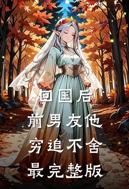 回国后，前男友他穷追不舍最完整版