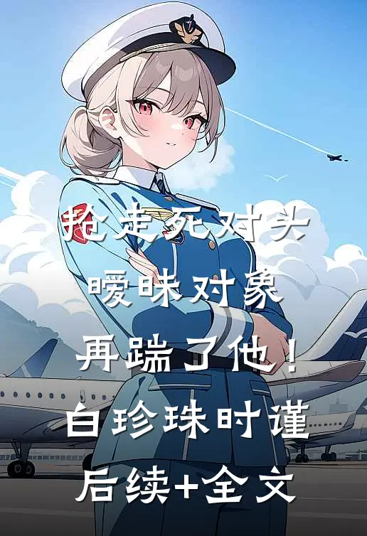 抢走死对头暧昧对象，再踹了他！白珍珠时谨后续+全文