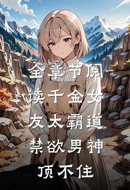 全章节阅读千金女友太霸道,禁欲男神顶不住