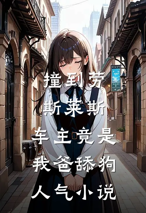 撞到劳斯莱斯，车主竟是我爸舔狗人气小说