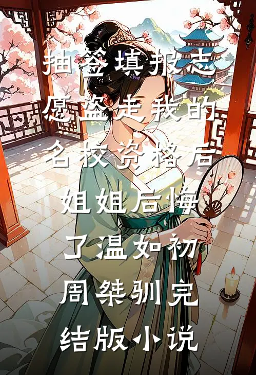 抽签填报志愿盗走我的名校资格后，姐姐后悔了温如初周桀驯完结版小说