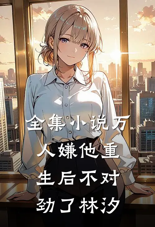 全集小说万人嫌他重生后不对劲了林汐