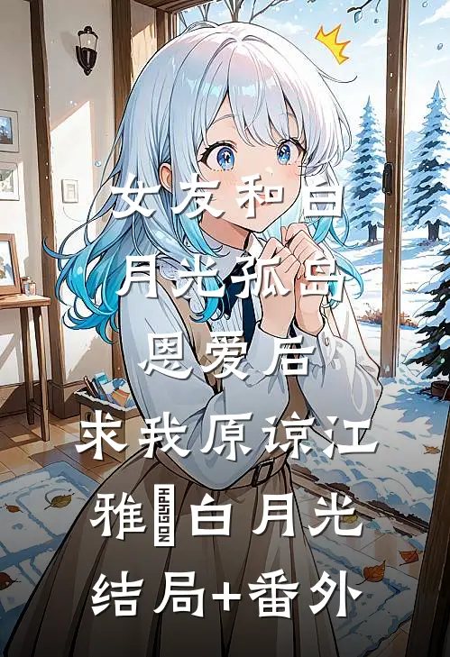 女友和白月光孤岛恩爱后，求我原谅江雅玹白月光结局+番外