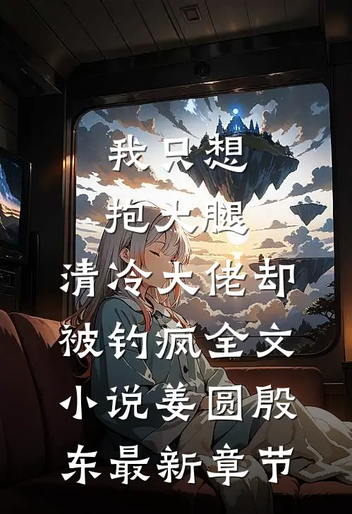我只想抱大腿，清冷大佬却被钓疯全文小说姜圆殷东最新章节