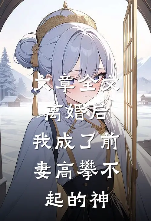 文章全文离婚后，我成了前妻高攀不起的神