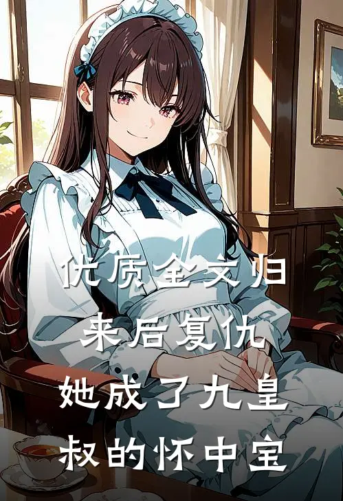 优质全文归来后复仇，她成了九皇叔的怀中宝