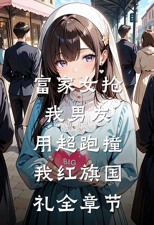 富家女抢我男友，用超跑撞我红旗国礼全章节