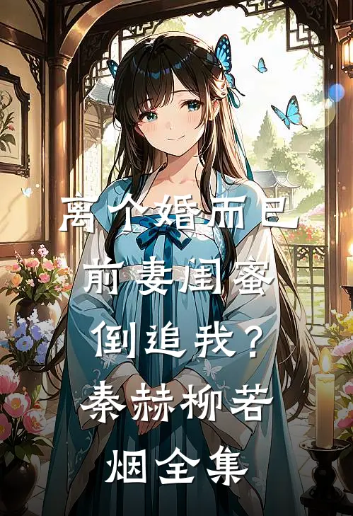 离个婚而已，前妻闺蜜倒追我？秦赫柳若烟全集