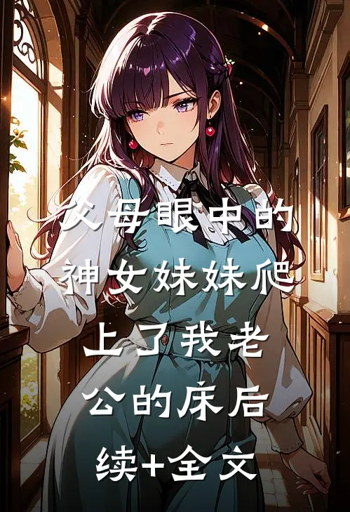 父母眼中的神女妹妹爬上了我老公的床后续+全文
