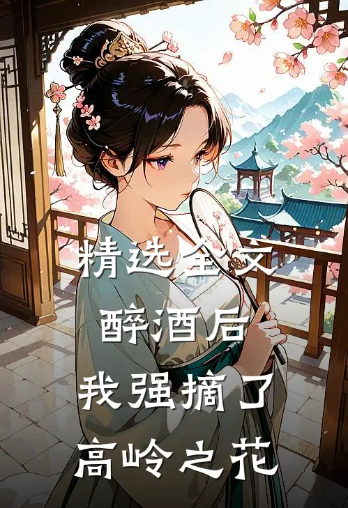 精选全文醉酒后，我强摘了高岭之花