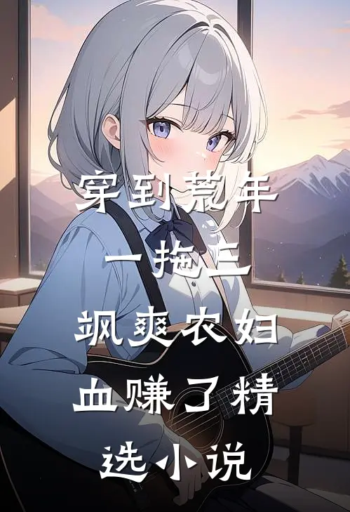 穿到荒年一拖三，飒爽农妇血赚了精选小说
