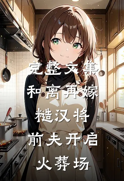完整文集和离再嫁糙汉将，前夫开启火葬场