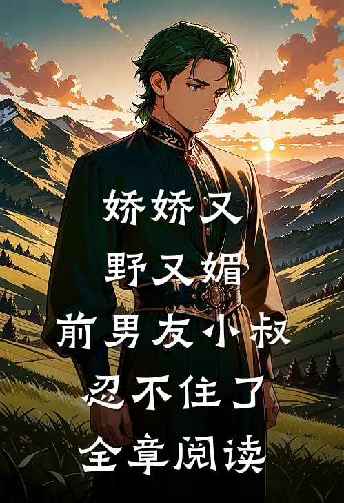 娇娇又野又媚，前男友小叔忍不住了全章阅读