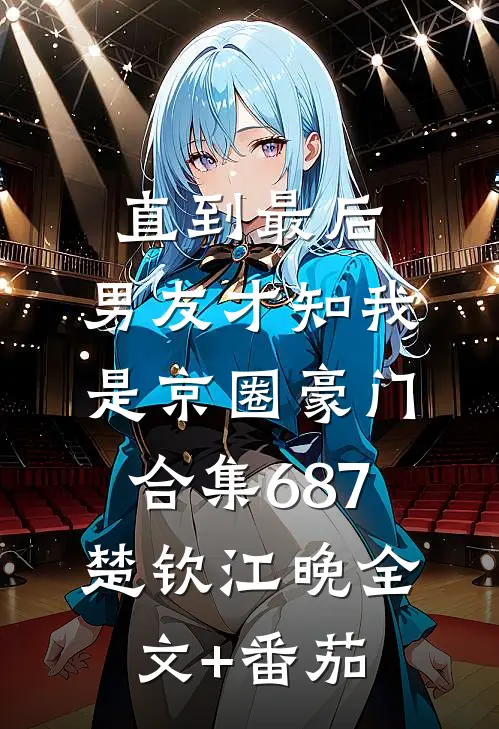 直到最后，男友才知我是京圈豪门合集687楚钦江晚全文+番茄
