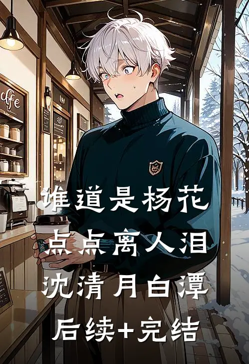 谁道是杨花，点点离人泪沈清月白潭后续+完结