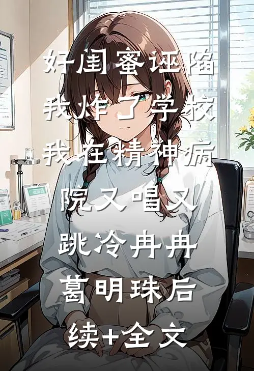 好闺蜜诬陷我炸了学校，我在精神病院又唱又跳冷冉冉葛明珠后续+全文
