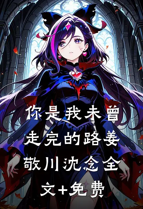你是我未曾走完的路姜敬川沈念全文+免费