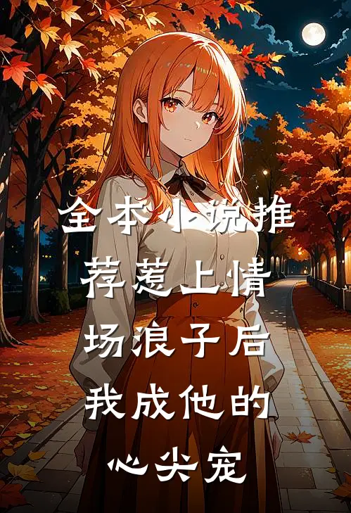 全本小说推荐惹上情场浪子后，我成他的心尖宠