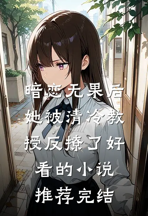 暗恋无果后，她被清冷教授反撩了好看的小说推荐完结