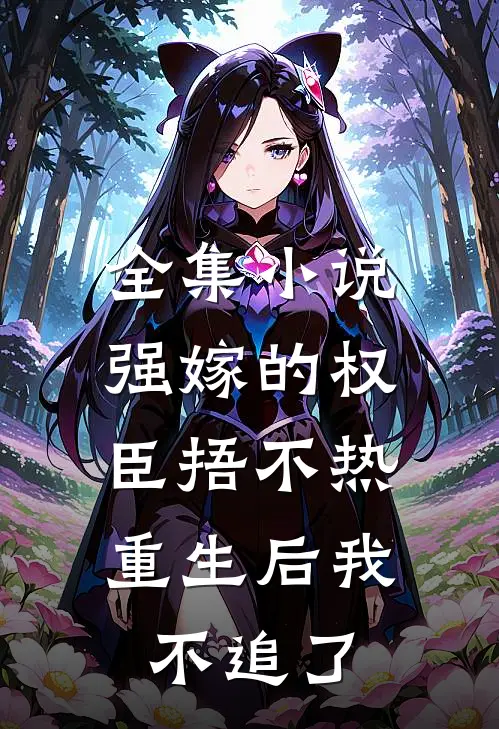 全集小说强嫁的权臣捂不热，重生后我不追了